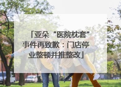 亚朵“医院枕套”事件再致歉：门店停业整顿并推整改