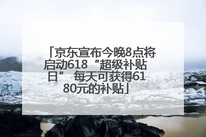 京东宣布今晚8点将启动618“超级补贴日” 每天可获得6180元的补贴