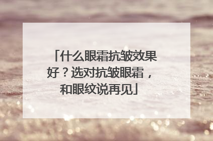 什么眼霜抗皱效果好？选对抗皱眼霜，和眼纹说再见