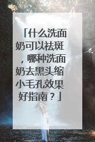 什么洗面奶可以祛斑，哪种洗面奶去黑头缩小毛孔效果好指南？