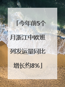 今年前5个月浙江中欧班列发运量同比增长约8%