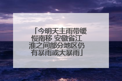 今明天主雨带缓慢南移 安徽省江淮之间部分地区仍有暴雨或大暴雨