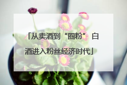 从卖酒到“圈粉” 白酒进入粉丝经济时代