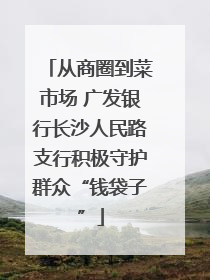 从商圈到菜市场 广发银行长沙人民路支行积极守护群众“钱袋子”