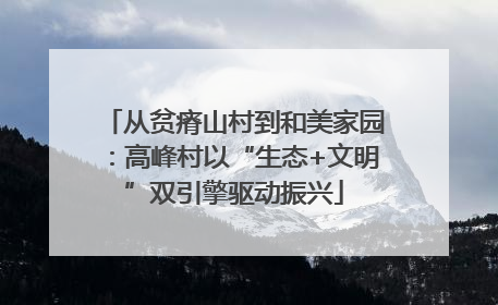 从贫瘠山村到和美家园：高峰村以“生态+文明”双引擎驱动振兴
