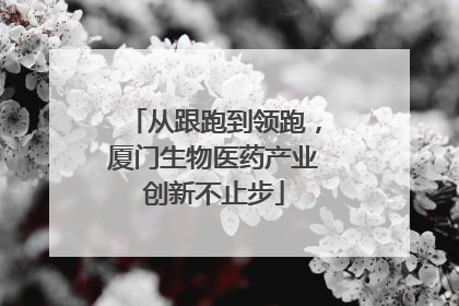 从跟跑到领跑，厦门生物医药产业创新不止步