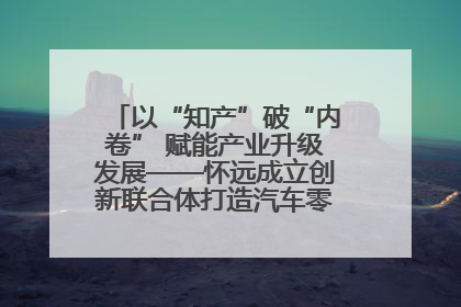 以“知产”破“内卷” 赋能产业升级发展——怀远成立创新联合体打造汽车零部件产业新高地