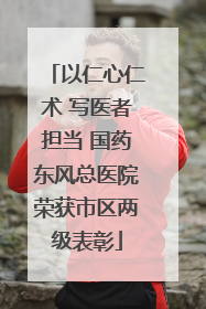 以仁心仁术 写医者担当 国药东风总医院荣获市区两级表彰