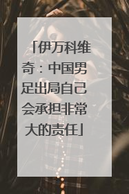 伊万科维奇：中国男足出局自己会承担非常大的责任