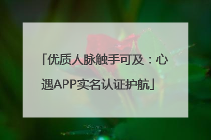 优质人脉触手可及：心遇APP实名认证护航