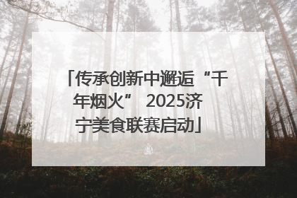 传承创新中邂逅“千年烟火” 2025济宁美食联赛启动