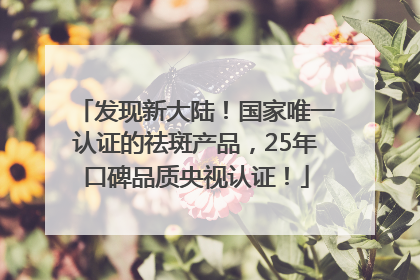发现新大陆！国家唯一认证的祛斑产品，25年口碑品质央视认证！