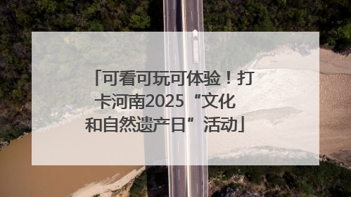 可看可玩可体验！打卡河南2025“文化和自然遗产日”活动