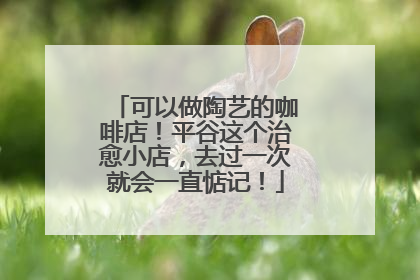 可以做陶艺的咖啡店！平谷这个治愈小店，去过一次就会一直惦记！