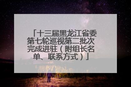 十三届黑龙江省委第七轮巡视第二批次完成进驻（附组长名单、联系方式）