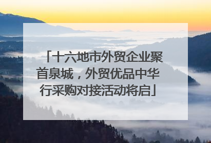 十六地市外贸企业聚首泉城，外贸优品中华行采购对接活动将启