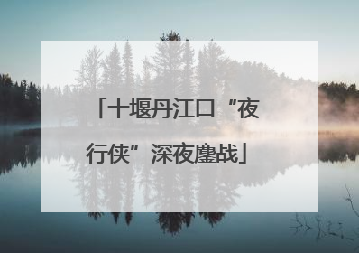 十堰丹江口“夜行侠”深夜鏖战