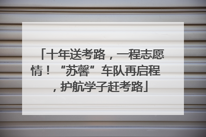 十年送考路，一程志愿情！“苏馨”车队再启程，护航学子赶考路