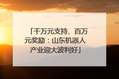 千万元支持、百万元奖励：山东机器人产业迎大波利好