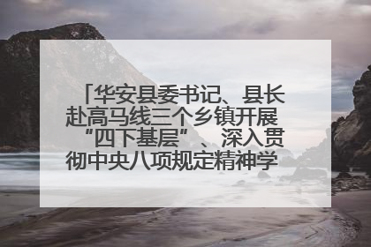 华安县委书记、县长赴高马线三个乡镇开展“四下基层”、深入贯彻中央八项规定精神学习教育工作调研