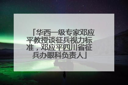 华西一级专家邓应平教授谈征兵视力标准，邓应平四川省征兵办眼科负责人