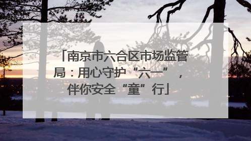 南京市六合区市场监管局：用心守护“六一”，伴你安全“童”行
