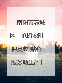 南阳市宛城区：抢抓农时保夏收 贴心服务助生产