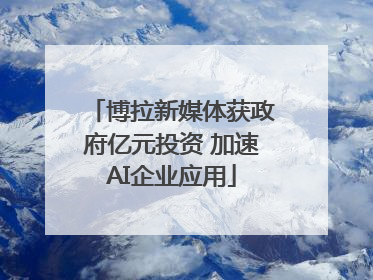 博拉新媒体获政府亿元投资 加速AI企业应用