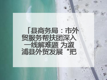县商务局：市外贸服务帮扶团深入一线解难题 为溆浦县外贸发展“把脉问诊”