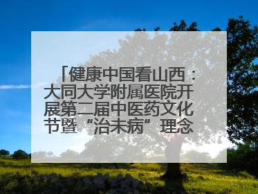 健康中国看山西：大同大学附属医院开展第二届中医药文化节暨“治未病”理念推广活动