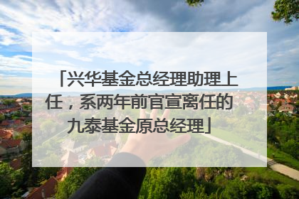 兴华基金总经理助理上任，系两年前官宣离任的九泰基金原总经理