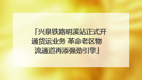 兴泉铁路明溪站正式开通货运业务 革命老区物流通道再添强劲引擎