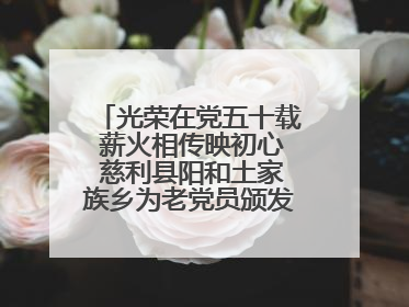 光荣在党五十载 薪火相传映初心 慈利县阳和土家族乡为老党员颁发“光荣在党50年”纪念章