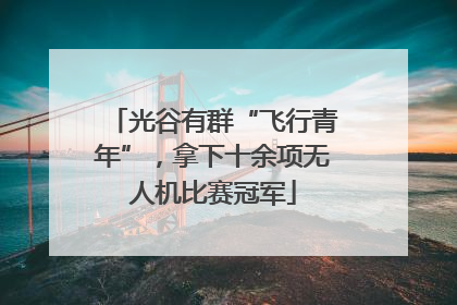 光谷有群“飞行青年”，拿下十余项无人机比赛冠军
