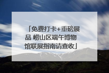免费打卡+重磅展品 崂山区端午博物馆联展指南请查收