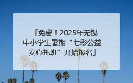 免费！2025年无锡中小学生暑期“七彩公益安心托班”开始报名