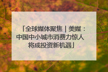 全球媒体聚焦｜美媒：中国中小城市消费力惊人 将成投资新机遇