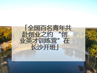 全国百名青年共赴创业之约 “创业英才训练营”在长沙开班