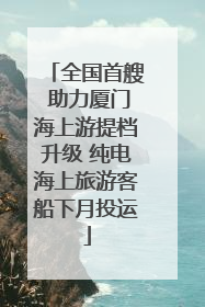 全国首艘 助力厦门海上游提档升级 纯电海上旅游客船下月投运