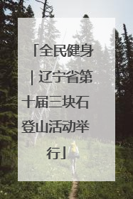 全民健身｜辽宁省第十届三块石登山活动举行