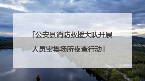 公安县消防救援大队开展人员密集场所夜查行动