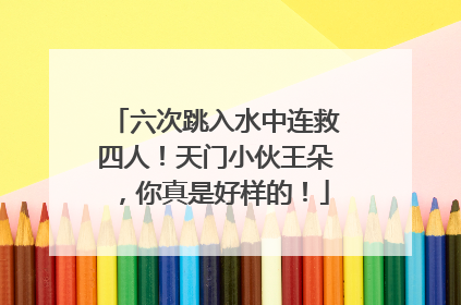 六次跳入水中连救四人！天门小伙王朵，你真是好样的！