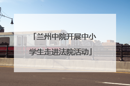 兰州中院开展中小学生走进法院活动