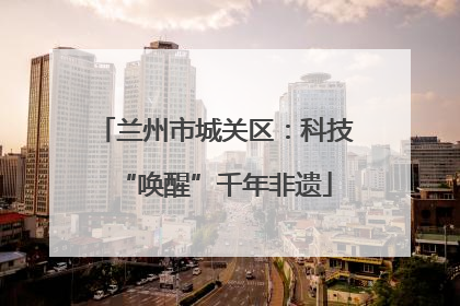 兰州市城关区：科技“唤醒”千年非遗