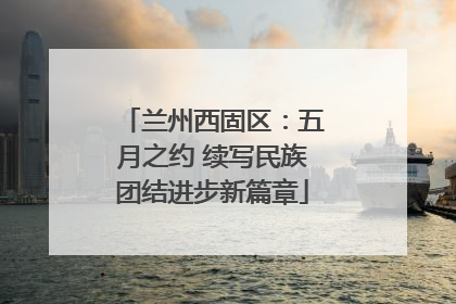 兰州西固区：五月之约 续写民族团结进步新篇章