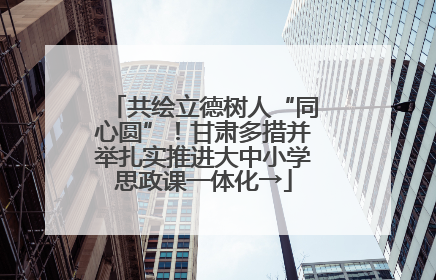 共绘立德树人“同心圆”！甘肃多措并举扎实推进大中小学思政课一体化→