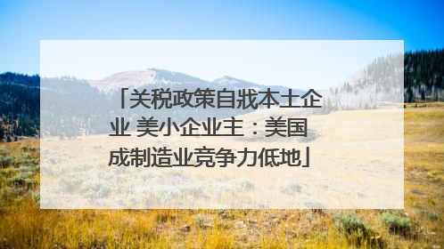 关税政策自戕本土企业 美小企业主：美国成制造业竞争力低地