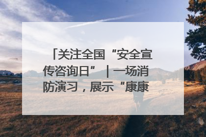 关注全国“安全宣传咨询日”｜一场消防演习，展示“康康”应急实力