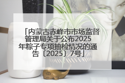 内蒙古赤峰市市场监督管理局关于公布2025年粽子专项抽检情况的通告〔2025〕7号