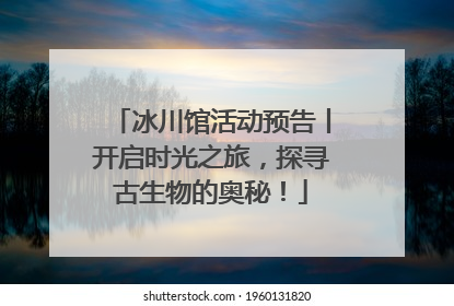 冰川馆活动预告丨开启时光之旅，探寻古生物的奥秘！